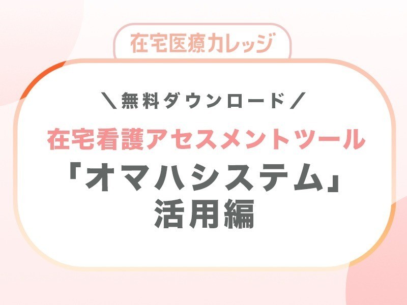 【在宅医療カレッジ】【資料ダウンロード】はじめての「オマハシステム」活用編
