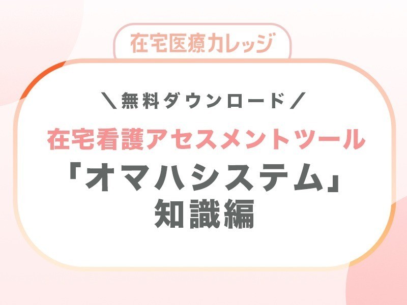 【在宅医療カレッジ】【資料ダウンロード】はじめての「オマハシステム」知識編