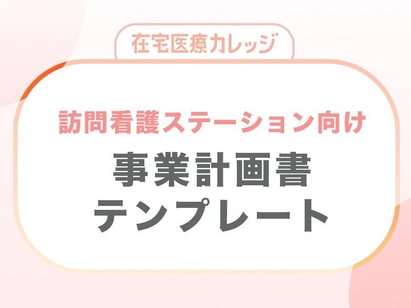 【在宅医療カレッジ】訪問看護ステーション開業のための事業計画書テンプレート 無料ダウンロード